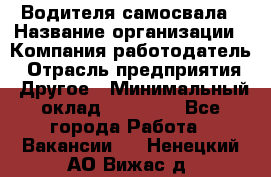 Водителя самосвала › Название организации ­ Компания-работодатель › Отрасль предприятия ­ Другое › Минимальный оклад ­ 90 000 - Все города Работа » Вакансии   . Ненецкий АО,Вижас д.